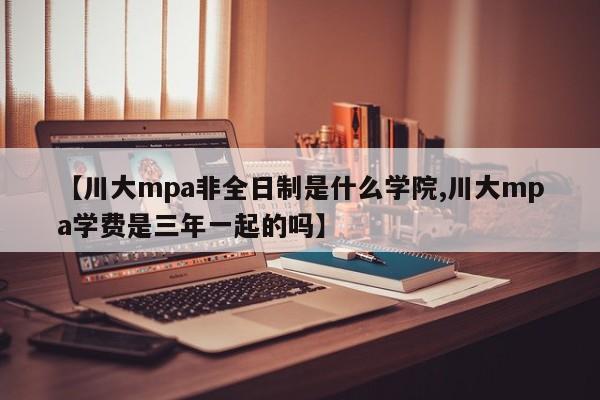 【川大mpa非全日制是什么学院,川大mpa学费是三年一起的吗】