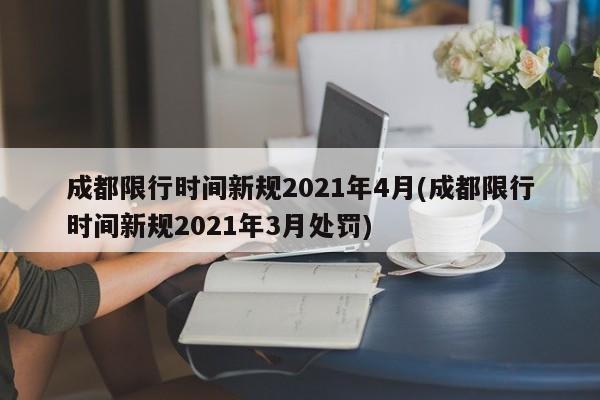 成都限行时间新规2021年4月(成都限行时间新规2021年3月处罚)