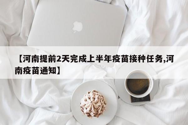 【河南提前2天完成上半年疫苗接种任务,河南疫苗通知】