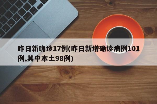 昨日新确诊17例(昨日新增确诊病例101例,其中本土98例)
