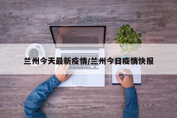 兰州今天最新疫情/兰州今日疫情快报