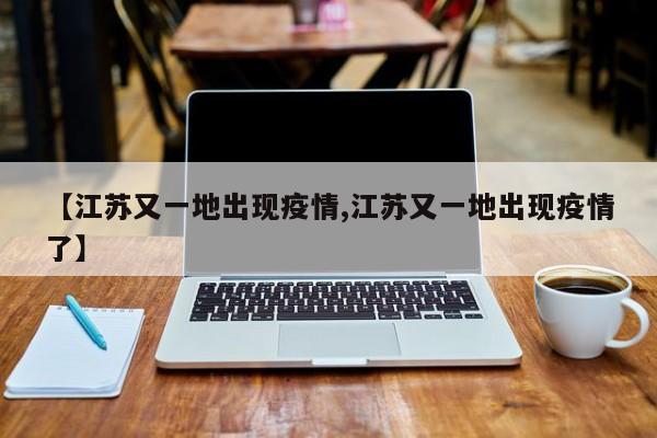 【江苏又一地出现疫情,江苏又一地出现疫情了】
