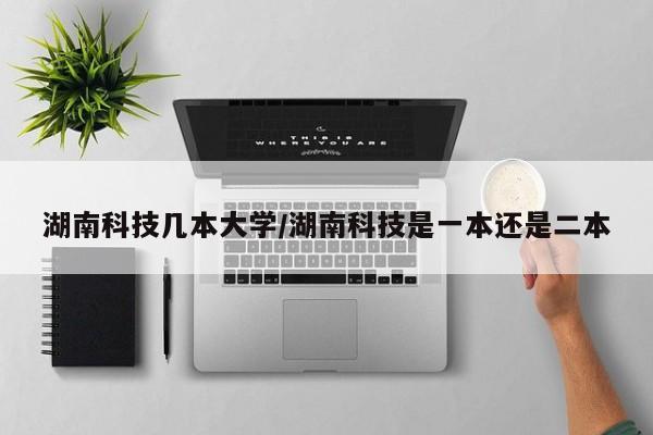 湖南科技几本大学/湖南科技是一本还是二本