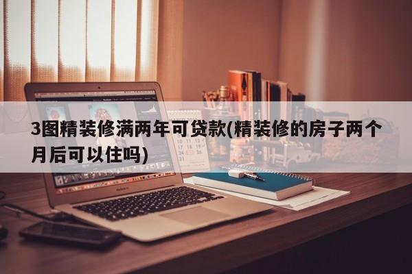 3图精装修满两年可贷款(精装修的房子两个月后可以住吗)