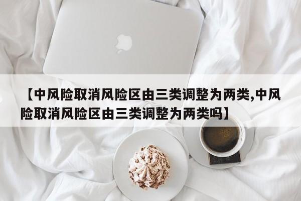 【中风险取消风险区由三类调整为两类,中风险取消风险区由三类调整为两类吗】