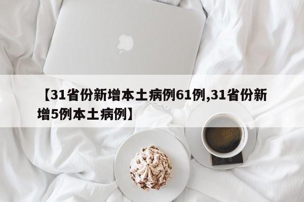 【31省份新增本土病例61例,31省份新增5例本土病例】