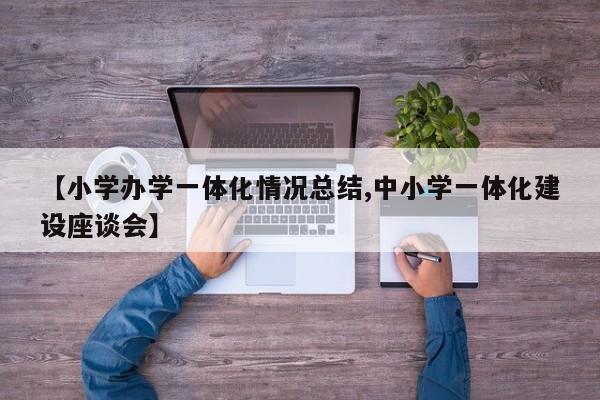 【小学办学一体化情况总结,中小学一体化建设座谈会】