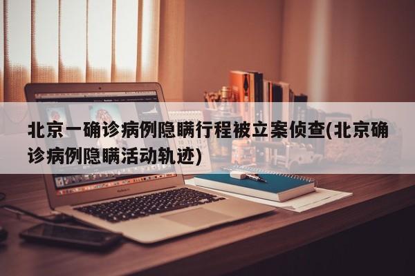 北京一确诊病例隐瞒行程被立案侦查(北京确诊病例隐瞒活动轨迹)