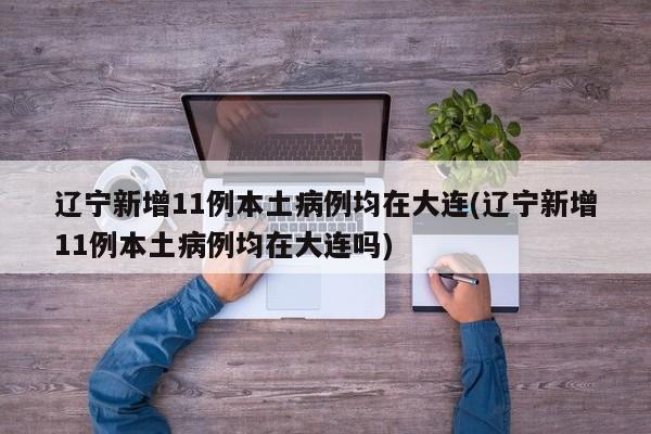 辽宁新增11例本土病例均在大连(辽宁新增11例本土病例均在大连吗)