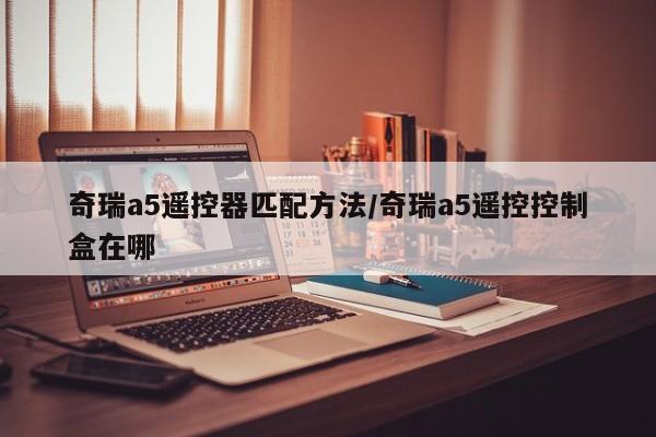 奇瑞a5遥控器匹配方法/奇瑞a5遥控控制盒在哪