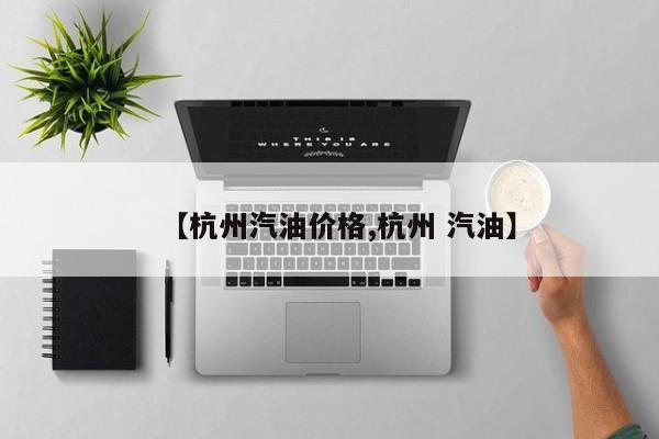 【杭州汽油价格,杭州 汽油】