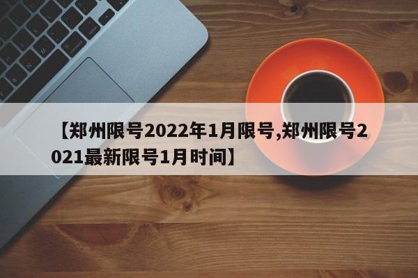 【郑州限号2022年1月限号,郑州限号2021最新限号1月时间】
