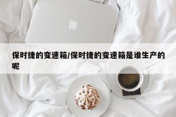 保时捷的变速箱/保时捷的变速箱是谁生产的呢