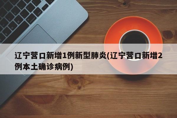 辽宁营口新增1例新型肺炎(辽宁营口新增2例本土确诊病例)