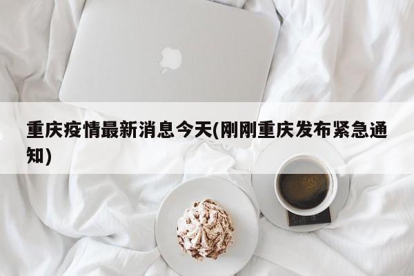 重庆疫情最新消息今天(刚刚重庆发布紧急通知)