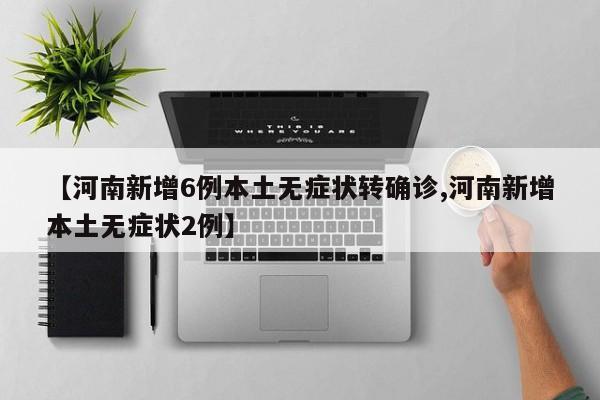 【河南新增6例本土无症状转确诊,河南新增本土无症状2例】