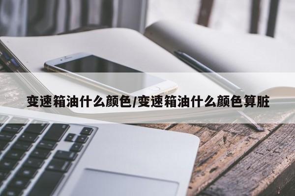 变速箱油什么颜色/变速箱油什么颜色算脏
