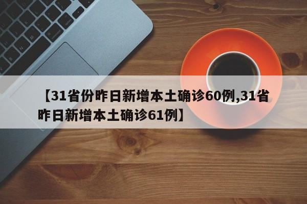 【31省份昨日新增本土确诊60例,31省昨日新增本土确诊61例】