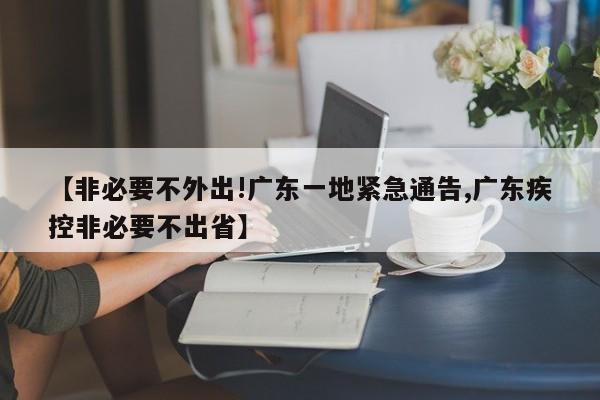 【非必要不外出!广东一地紧急通告,广东疾控非必要不出省】