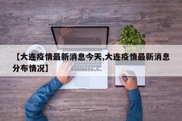 【大连疫情最新消息今天,大连疫情最新消息分布情况】