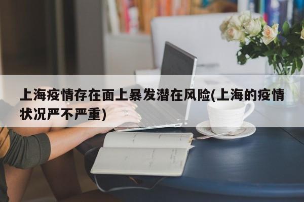 上海疫情存在面上暴发潜在风险(上海的疫情状况严不严重)