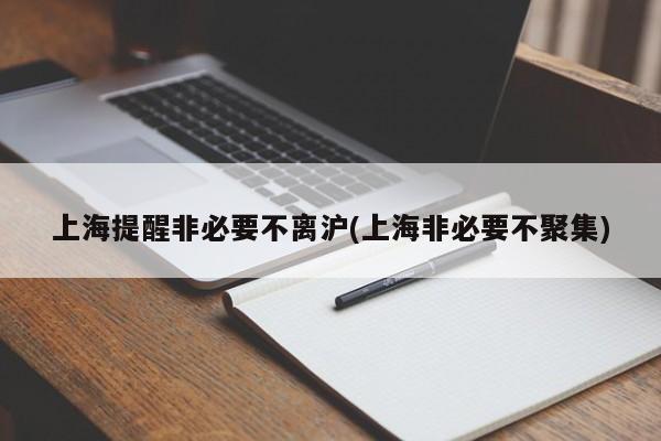 上海提醒非必要不离沪(上海非必要不聚集)