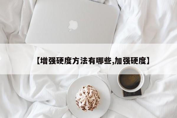 【增强硬度方法有哪些,加强硬度】