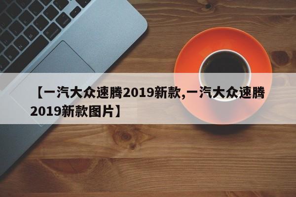【一汽大众速腾2019新款,一汽大众速腾2019新款图片】