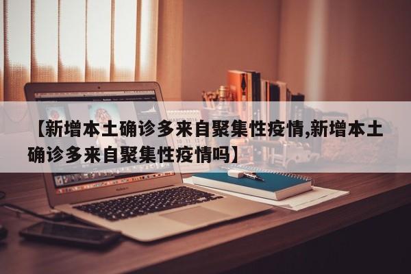 【新增本土确诊多来自聚集性疫情,新增本土确诊多来自聚集性疫情吗】