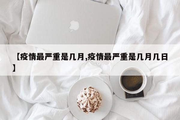 【疫情最严重是几月,疫情最严重是几月几日】