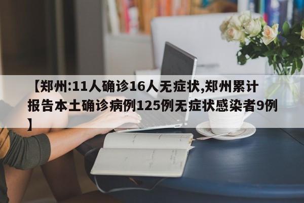 【郑州:11人确诊16人无症状,郑州累计报告本土确诊病例125例无症状感染者9例】