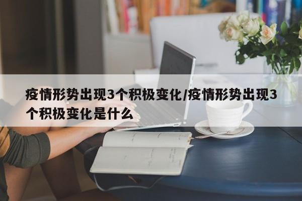 疫情形势出现3个积极变化/疫情形势出现3个积极变化是什么