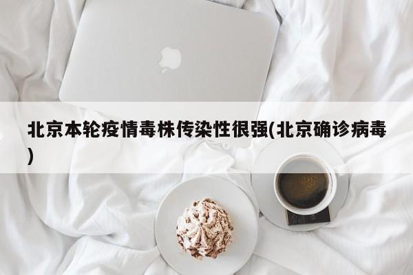 北京本轮疫情毒株传染性很强(北京确诊病毒)