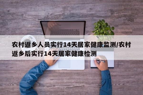 农村返乡人员实行14天居家健康监测/农村返乡后实行14天居家健康检测