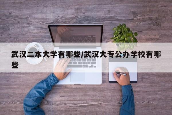 武汉二本大学有哪些/武汉大专公办学校有哪些