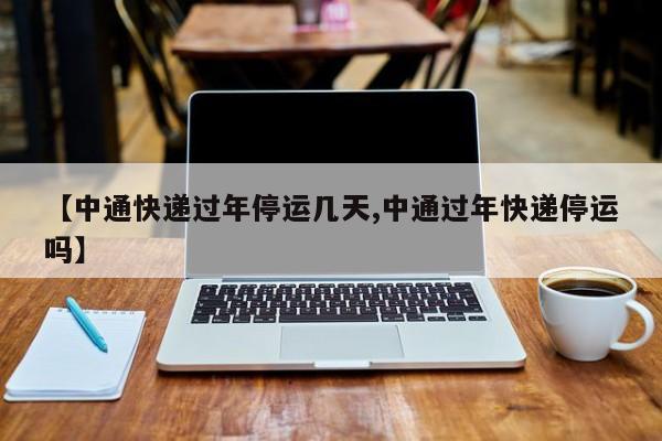 【中通快递过年停运几天,中通过年快递停运吗】