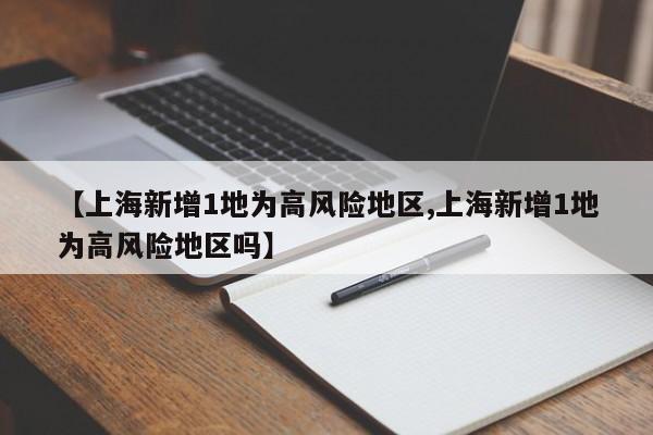 【上海新增1地为高风险地区,上海新增1地为高风险地区吗】