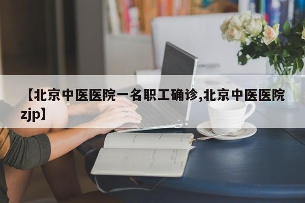 【北京中医医院一名职工确诊,北京中医医院zjp】