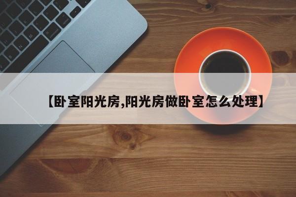 【卧室阳光房,阳光房做卧室怎么处理】