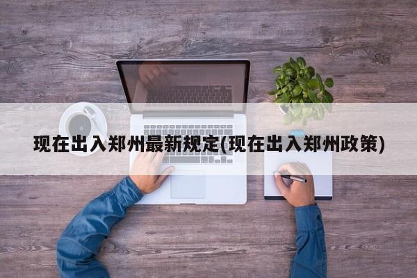 现在出入郑州最新规定(现在出入郑州政策)