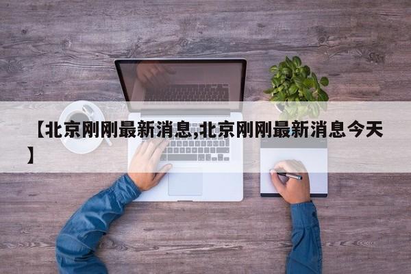 【北京刚刚最新消息,北京刚刚最新消息今天】