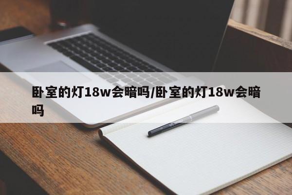 卧室的灯18w会暗吗/卧室的灯18w会暗吗
