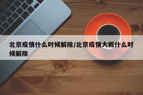 北京疫情什么时候解除/北京疫情大概什么时候解除