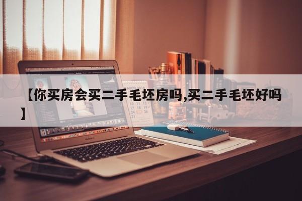 【你买房会买二手毛坯房吗,买二手毛坯好吗】