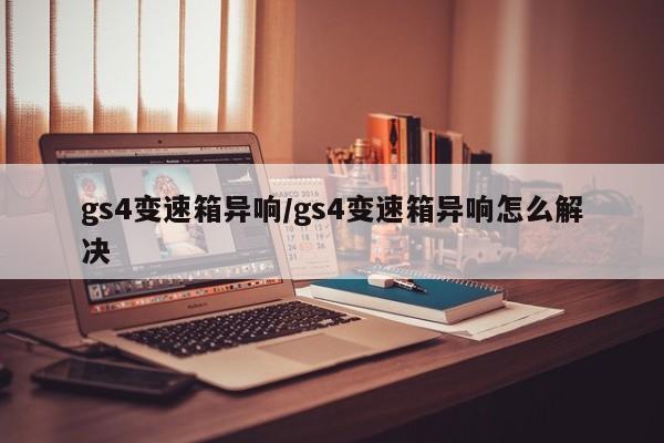gs4变速箱异响/gs4变速箱异响怎么解决