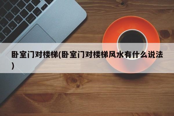 卧室门对楼梯(卧室门对楼梯风水有什么说法)