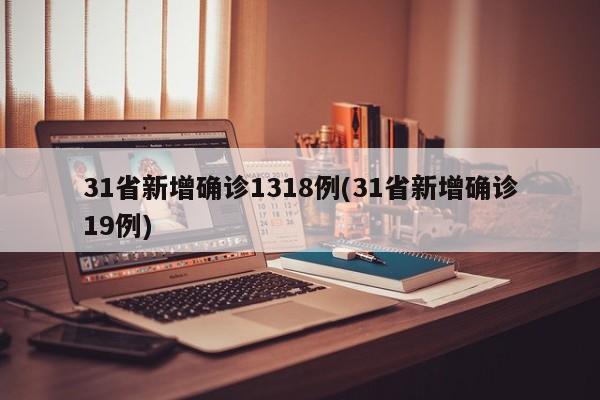 31省新增确诊1318例(31省新增确诊19例)