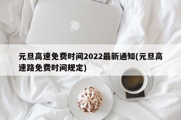 元旦高速免费时间2022最新通知(元旦高速路免费时间规定)