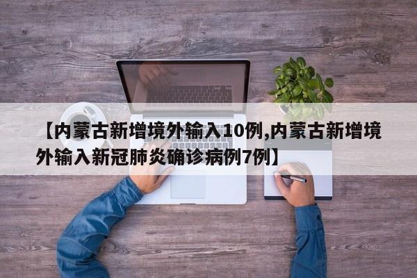 【内蒙古新增境外输入10例,内蒙古新增境外输入新冠肺炎确诊病例7例】