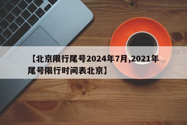 【北京限行尾号2024年7月,2021年尾号限行时间表北京】